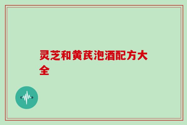 灵芝和黄芪泡酒配方大全