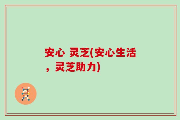 安心 灵芝(安心生活,灵芝助力)