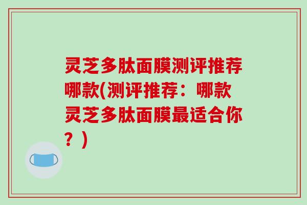 灵芝多肽面膜测评推荐哪款(测评推荐：哪款灵芝多肽面膜最适合你？)