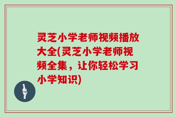 灵芝小学老师视频播放大全(灵芝小学老师视频全集,让你轻松学习小学知识)