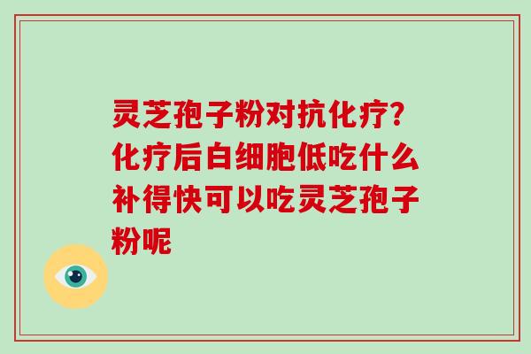灵芝孢子粉对抗化疗?化疗后白细胞低吃什么补得快可以吃灵芝孢子粉呢