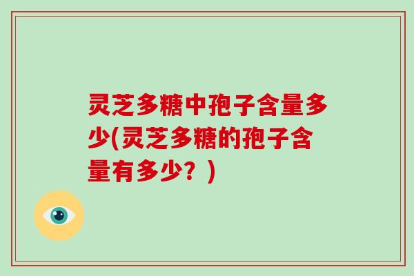 灵芝多糖中孢子含量多少(灵芝多糖的孢子含量有多少?)