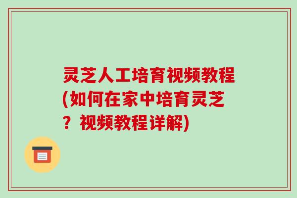灵芝人工培育视频教程(如何在家中培育灵芝?视频教程详解)