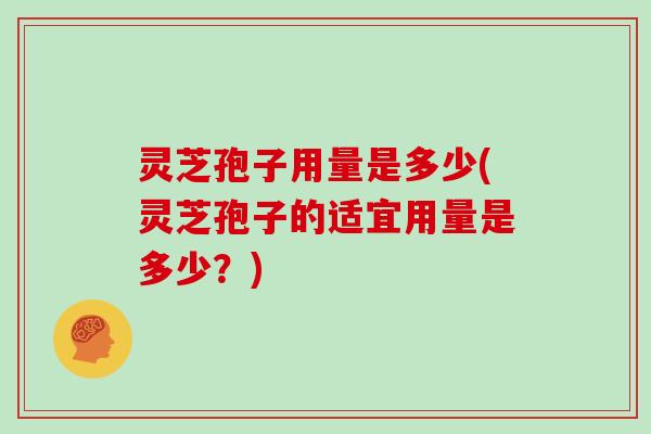 灵芝孢子用量是多少(灵芝孢子的适宜用量是多少？)