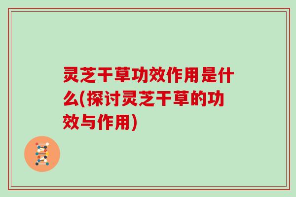 灵芝干草功效作用是什么(探讨灵芝干草的功效与作用)