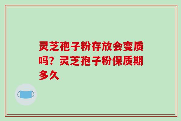 灵芝孢子粉存放会变质吗?灵芝孢子粉保质期多久