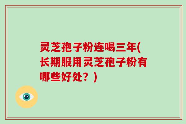 灵芝孢子粉连喝三年(长期服用灵芝孢子粉有哪些好处？)
