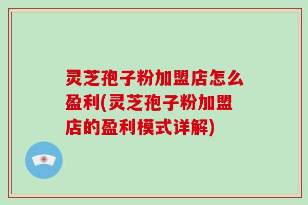 灵芝孢子粉加盟店怎么盈利(灵芝孢子粉加盟店的盈利模式详解)