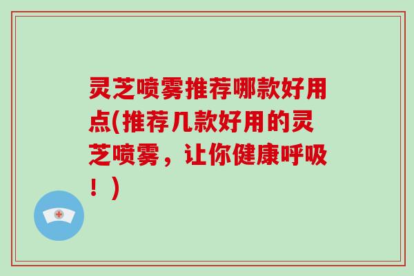 灵芝喷雾推荐哪款好用点(推荐几款好用的灵芝喷雾,让你健康呼吸!)