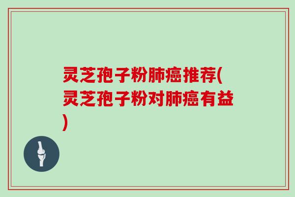 灵芝孢子粉肺癌推荐(灵芝孢子粉对肺癌有益)