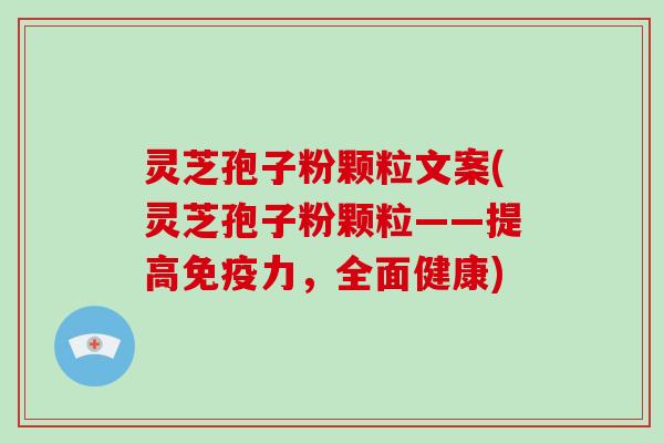 灵芝孢子粉颗粒文案(灵芝孢子粉颗粒——提高免疫力，全面健康)