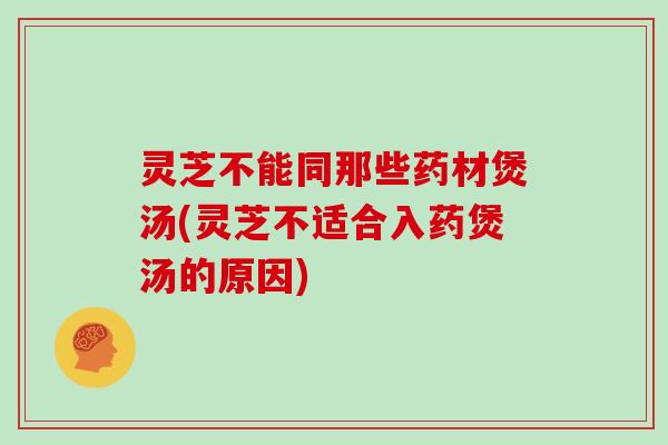 灵芝不能同那些药材煲汤(灵芝不适合入药煲汤的原因)
