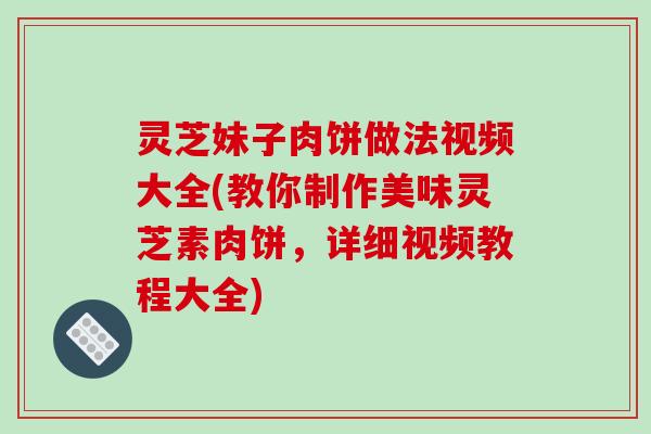 灵芝妹子肉饼做法视频大全(教你制作美味灵芝素肉饼,详细视频教程大全)
