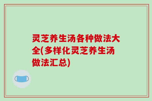 灵芝养生汤各种做法大全(多样化灵芝养生汤做法汇总)