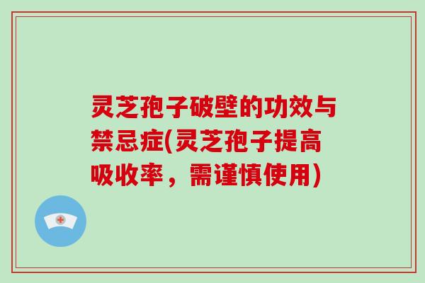 灵芝孢子破壁的功效与禁忌症(灵芝孢子提高吸收率,需谨慎使用)