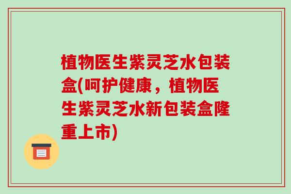 植物医生紫灵芝水包装盒(呵护健康，植物医生紫灵芝水新包装盒隆重上市)