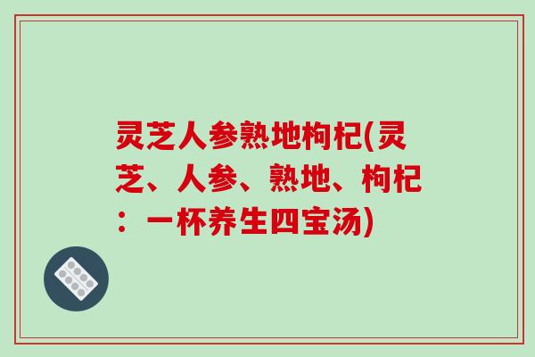灵芝人参熟地枸杞(灵芝、人参、熟地、枸杞:一杯养生四宝汤)