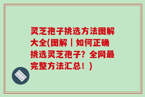 灵芝孢子挑选方法图解大全(图解|如何正确挑选灵芝孢子?全网最完整方法汇总!)
