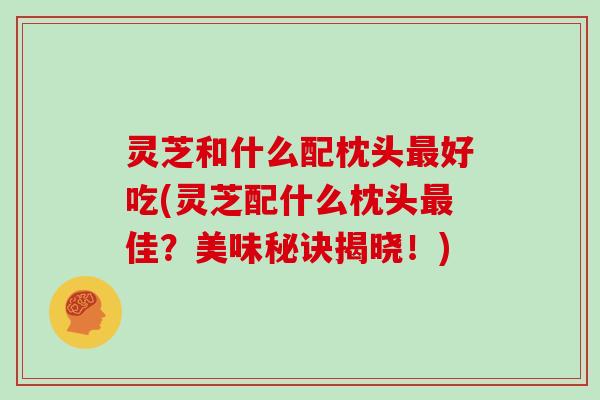 灵芝和什么配枕头最好吃(灵芝配什么枕头最佳?美味秘诀揭晓!)