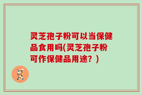 灵芝孢子粉可以当保健品食用吗(灵芝孢子粉可作保健品用途？)