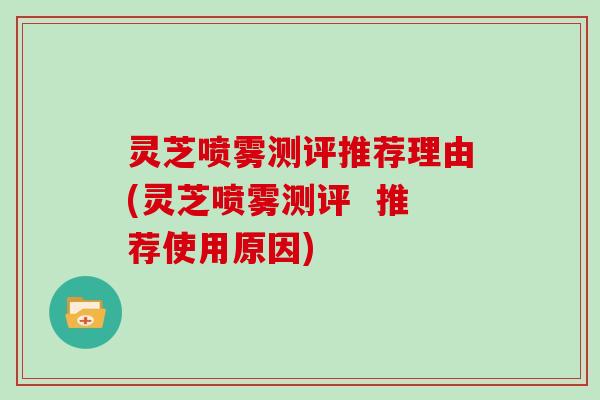 灵芝喷雾测评推荐理由(灵芝喷雾测评 推荐使用原因)