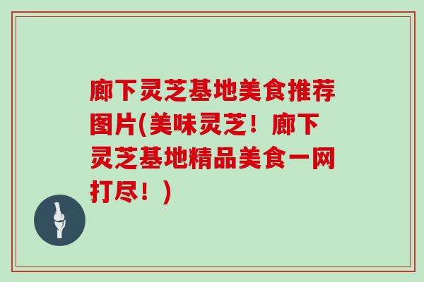 廊下灵芝基地美食推荐图片(美味灵芝！廊下灵芝基地精品美食一网打尽！)