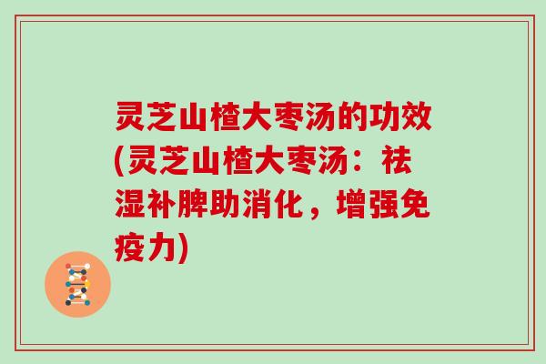 灵芝山楂大枣汤的功效(灵芝山楂大枣汤:祛湿补脾助消化,增强免疫力)