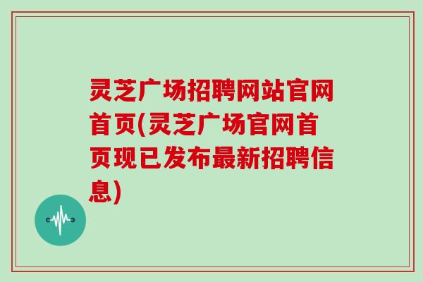灵芝广场招聘网站官网首页(灵芝广场官网首页现已发布最新招聘信息)