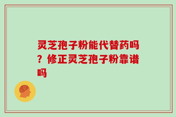灵芝孢子粉能代替药吗？修正灵芝孢子粉靠谱吗