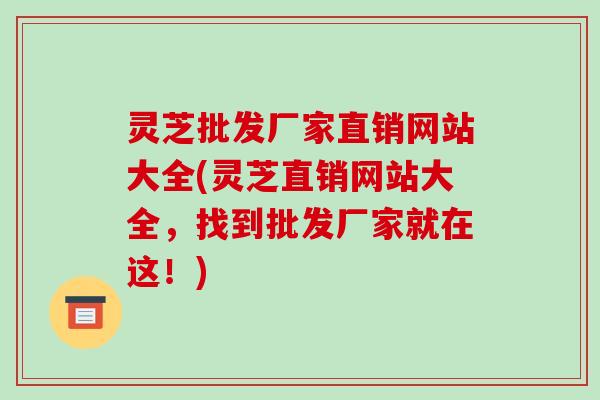 灵芝批发厂家直销网站大全(灵芝直销网站大全，找到批发厂家就在这！)