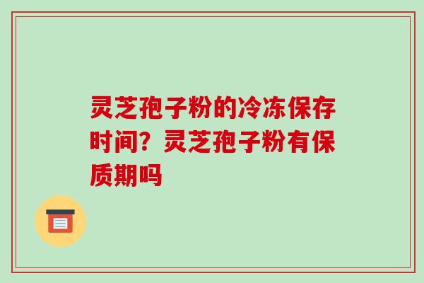 灵芝孢子粉的冷冻保存时间？灵芝孢子粉有保质期吗