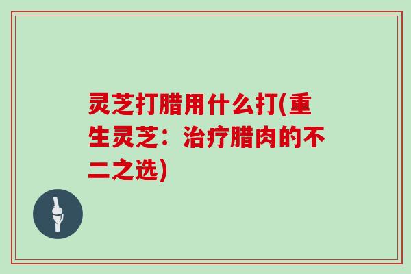 灵芝打腊用什么打(重生灵芝:治疗腊肉的不二之选)
