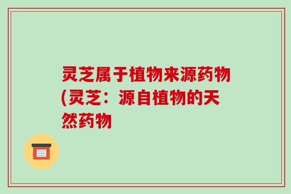 灵芝属于植物来源药物(灵芝：源自植物的天然药物