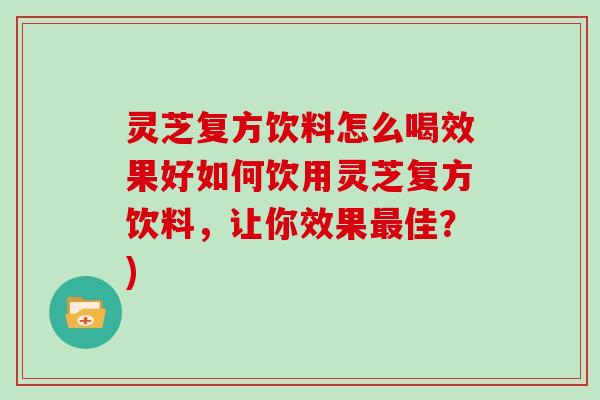 灵芝复方饮料怎么喝效果好如何饮用灵芝复方饮料,让你效果最佳?)