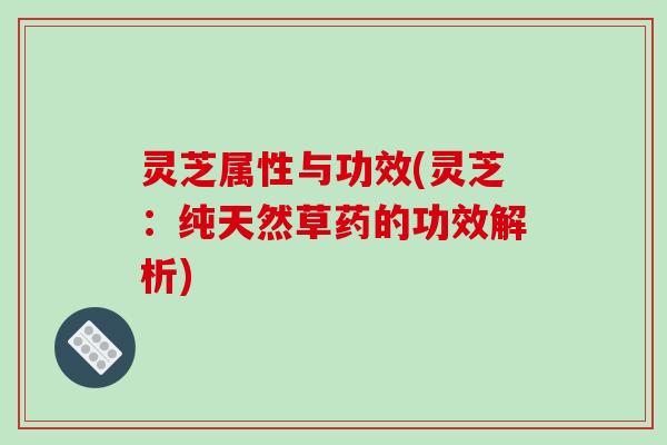 灵芝属性与功效(灵芝:纯天然草药的功效解析)