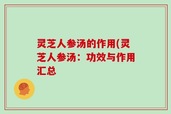 灵芝人参汤的作用(灵芝人参汤:功效与作用汇总