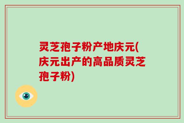 灵芝孢子粉产地庆元(庆元出产的高品质灵芝孢子粉)