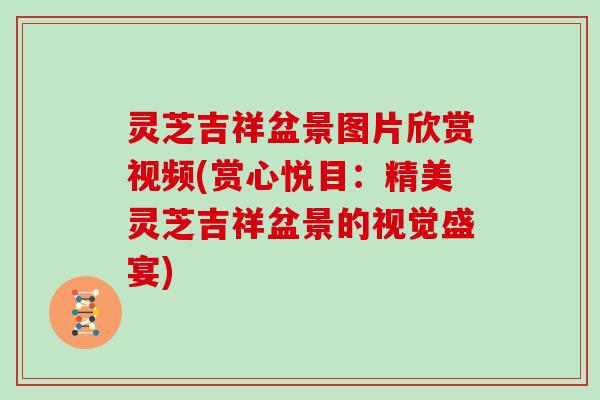 灵芝吉祥盆景图片欣赏视频(赏心悦目:精美灵芝吉祥盆景的视觉盛宴)