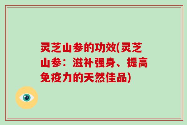 灵芝山参的功效(灵芝山参:滋补强身、提高免疫力的天然佳品)