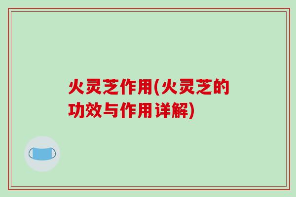火灵芝作用(火灵芝的功效与作用详解)