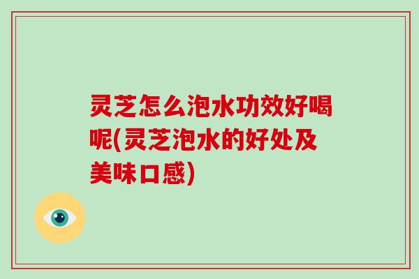 灵芝怎么泡水功效好喝呢(灵芝泡水的好处及美味口感)