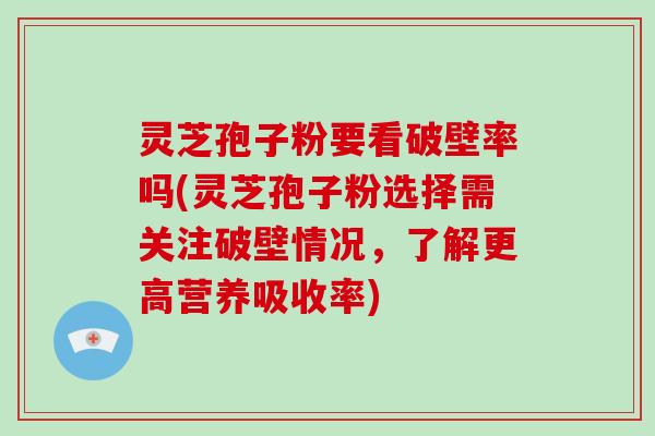 灵芝孢子粉要看破壁率吗(灵芝孢子粉选择需关注破壁情况,了解更高营养吸收率)