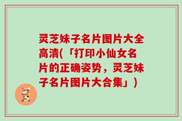 灵芝妹子名片图片大全高清(「打印小仙女名片的正确姿势，灵芝妹子名片图片大合集」)