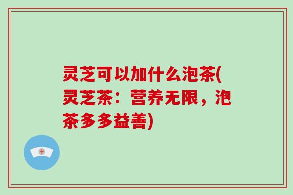 灵芝可以加什么泡茶(灵芝茶:营养无限,泡茶多多益善)