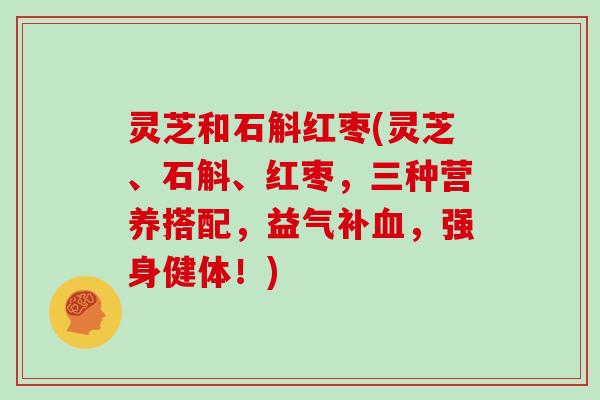 灵芝和石斛红枣(灵芝、石斛、红枣,三种营养搭配,益气补血,强身健体!)
