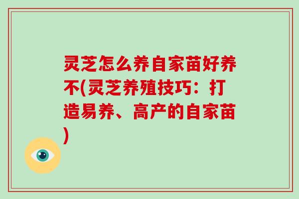 灵芝怎么养自家苗好养不(灵芝养殖技巧：打造易养、高产的自家苗)