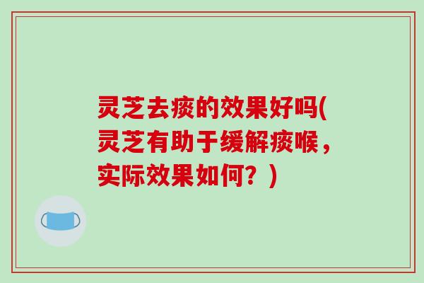 灵芝去痰的效果好吗(灵芝有助于缓解痰喉,实际效果如何?)
