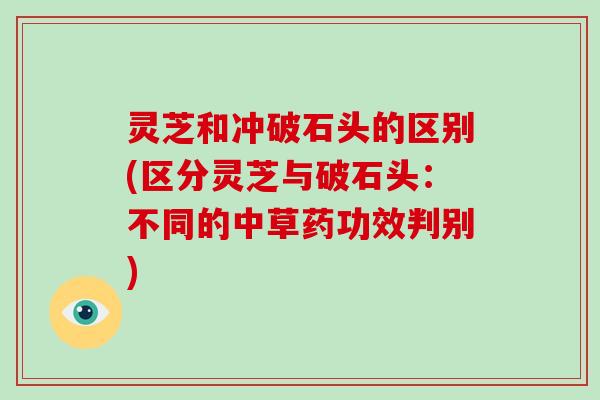 灵芝和冲破石头的区别(区分灵芝与破石头:不同的中草药功效判别)