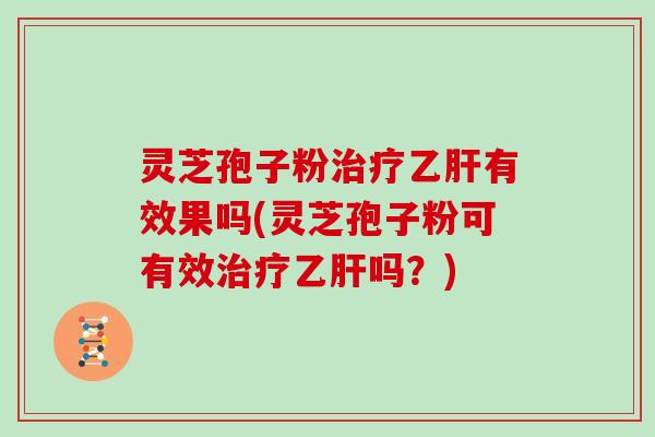 灵芝孢子粉治疗乙肝有效果吗(灵芝孢子粉可有效治疗乙肝吗?)
