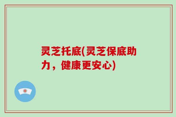 灵芝托底(灵芝保底助力,健康更安心)